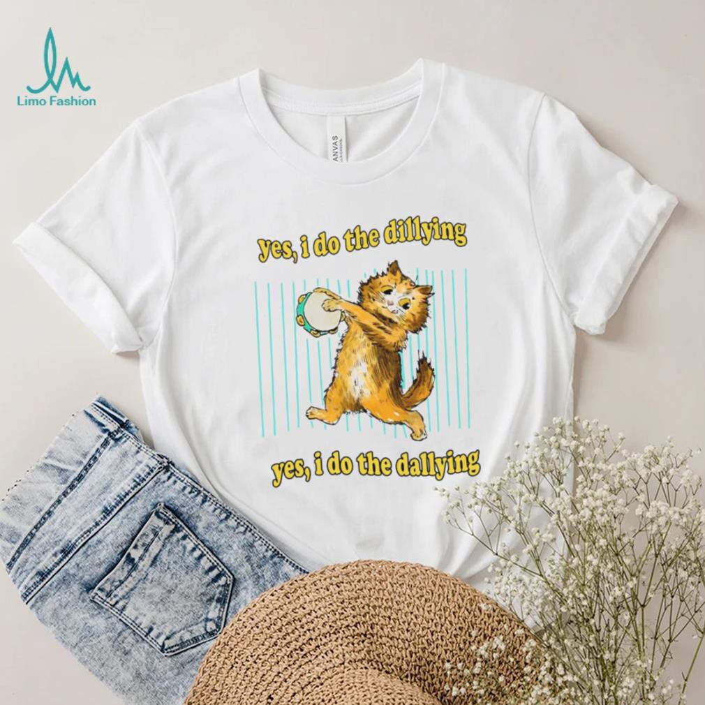 Yes i do the dillying yes i do the dallying dilly dally cat 2022 shirt Yes i do the dillying yes i do the dallying dilly dally cat 2022 shirt