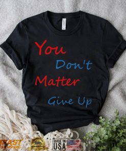 You don’t matter give up shirt