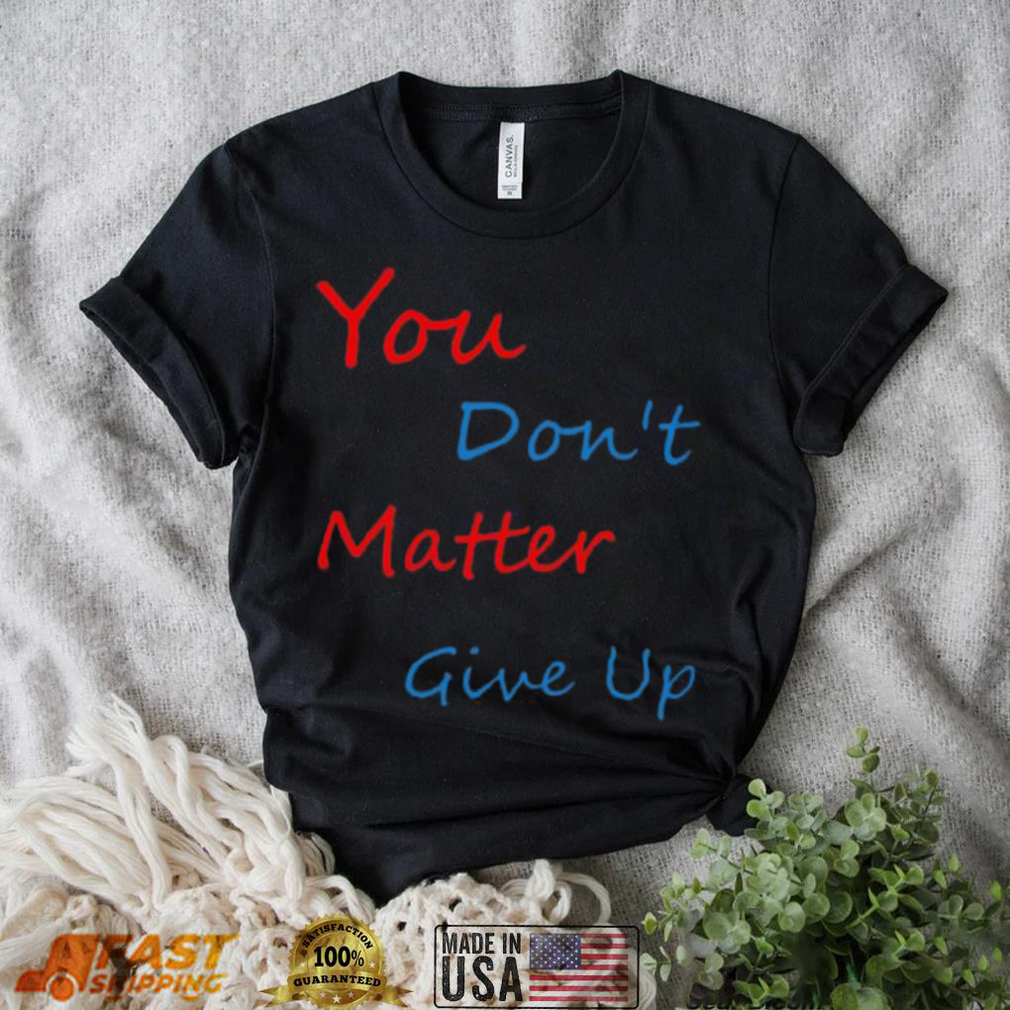 You don’t matter give up shirt You don’t matter give up shirt