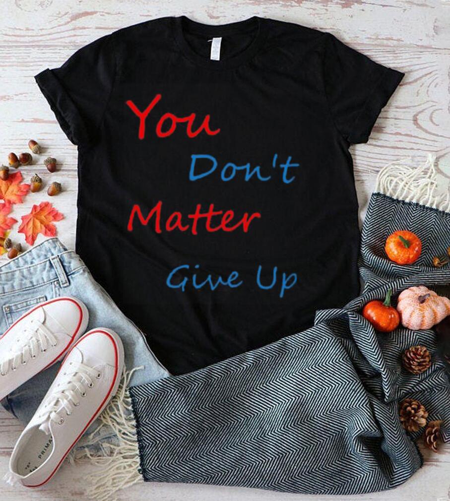 You don’t matter give up shirt You don’t matter give up shirt