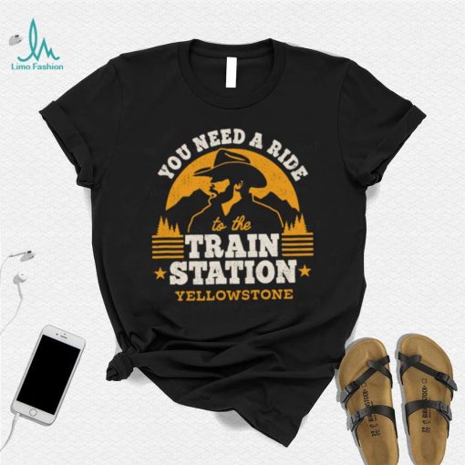 You need a ride to the train station yellowstone t t shirt