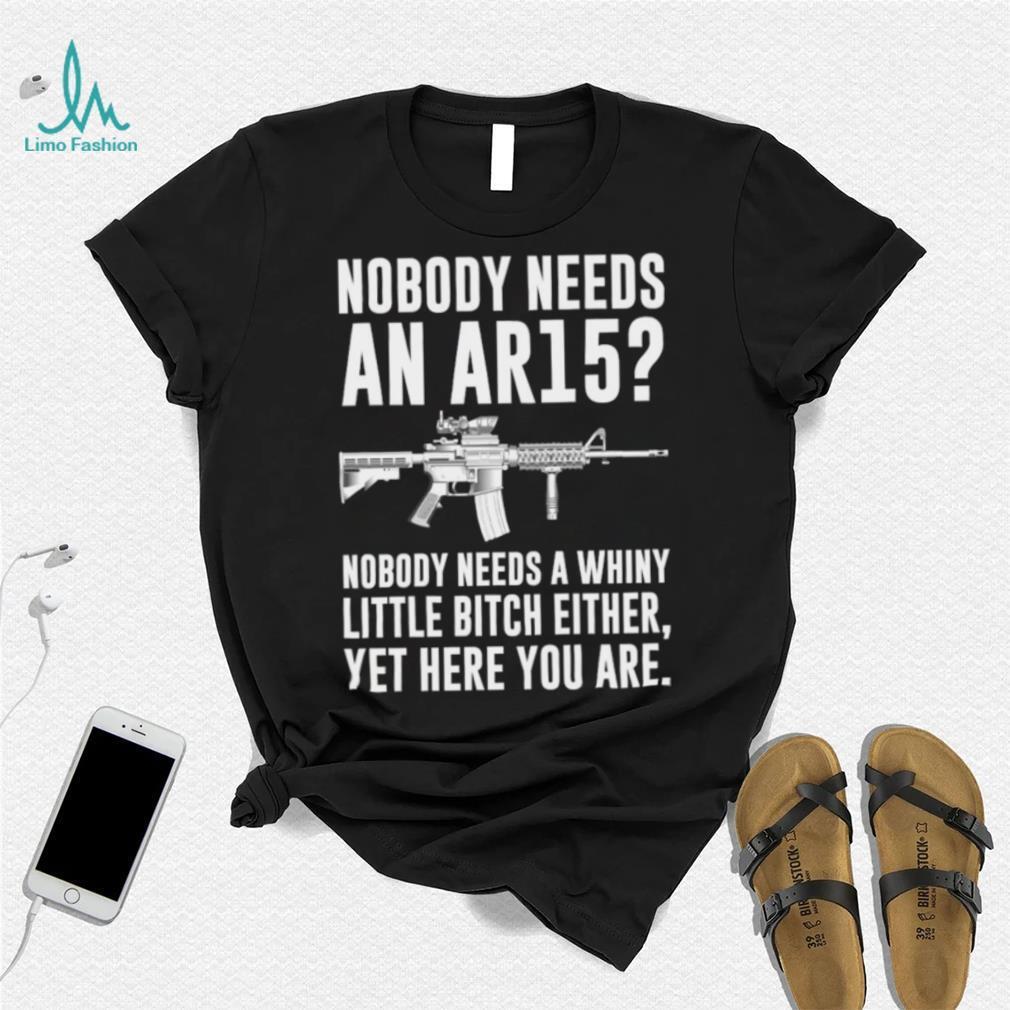 cNobody Needs An Ar15 Nobody Needs A Whiny Little Bitch Either t shirt cNobody Needs An Ar15 Nobody Needs A Whiny Little Bitch Either t shirt
