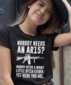 cNobody Needs An Ar15 Nobody Needs A Whiny Little Bitch Either t shirt