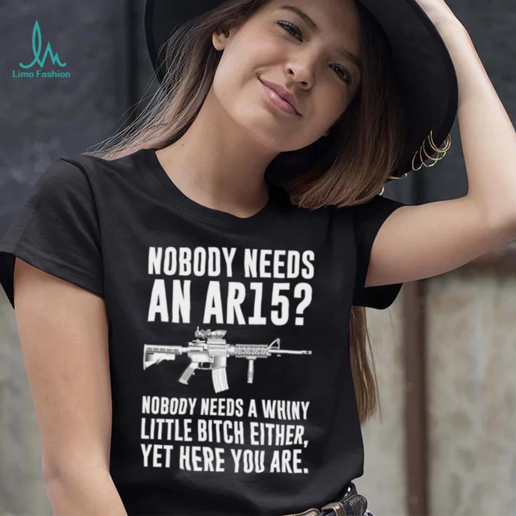 cNobody Needs An Ar15 Nobody Needs A Whiny Little Bitch Either t shirt cNobody Needs An Ar15 Nobody Needs A Whiny Little Bitch Either t shirt
