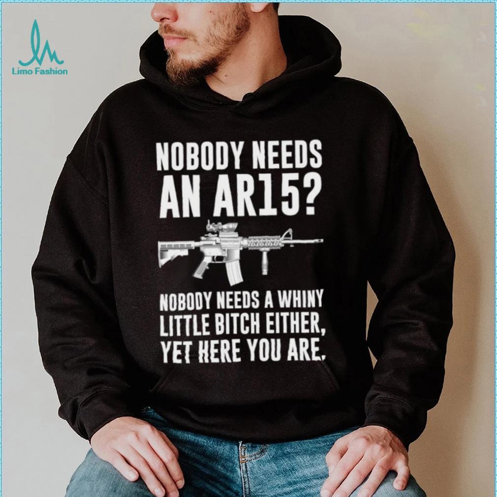 cNobody Needs An Ar15 Nobody Needs A Whiny Little Bitch Either t shirt cNobody Needs An Ar15 Nobody Needs A Whiny Little Bitch Either t shirt