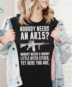 cNobody Needs An Ar15 Nobody Needs A Whiny Little Bitch Either t shirt
