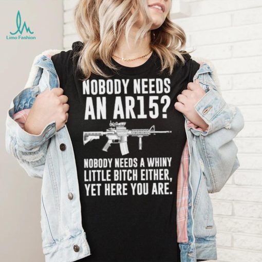 cNobody Needs An Ar15 Nobody Needs A Whiny Little Bitch Either t shirt