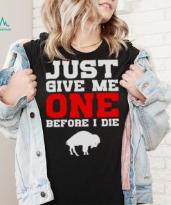 just give me one before I die Buffalo Bills shirt