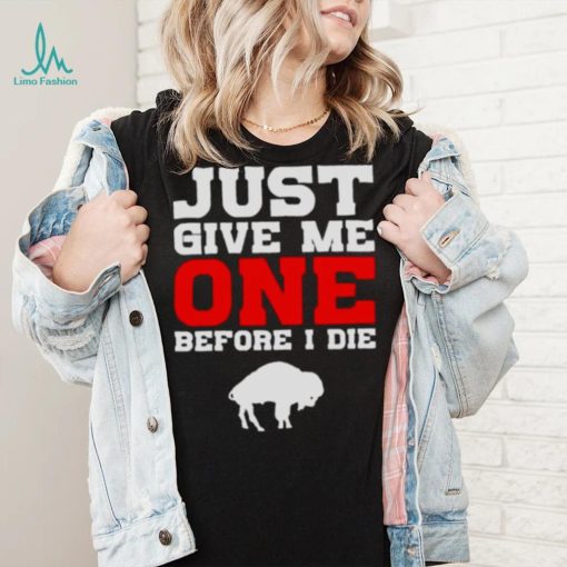 just give me one before I die Buffalo Bills shirt