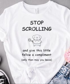 stop scrolling and give this little fellow a compliment only then may you leave t shirt t shirt