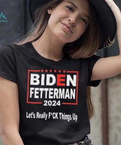 Biden Fetterman 2024 Let’s Really Fucking Things Up Shirt