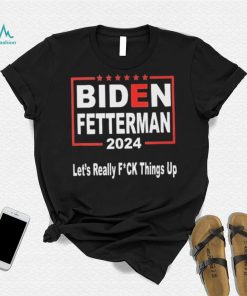 Biden Fetterman 2024 Let’s Really Fucking Things Up Shirt