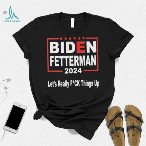 Biden Fetterman 2024 Let’s Really Fucking Things Up Shirt