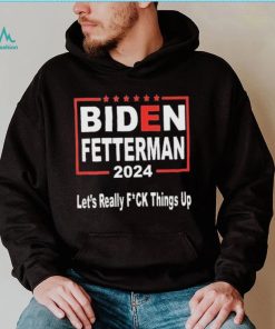 Biden Fetterman 2024 Let’s Really Fucking Things Up Shirt