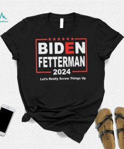 Biden Fetterman 2024 Let’s Really Screw Things Up Shirt