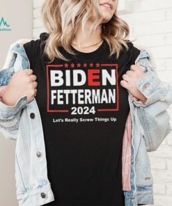 Biden Fetterman 2024 Let’s Really Screw Things Up Shirt