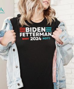 Biden Fetterman 2024 Why Not shirt