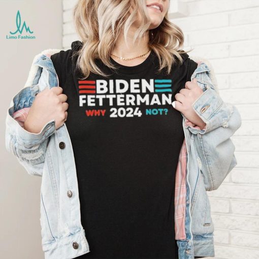 Biden Fetterman 2024 Why Not shirt