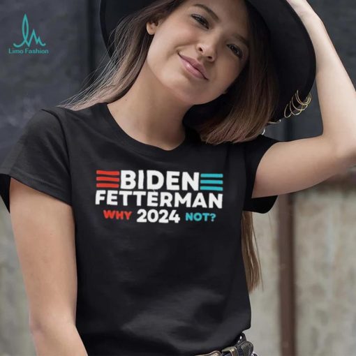 Biden Fetterman 2024 Why Not shirt