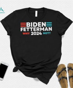 Biden Fetterman 2024 Why Not shirt