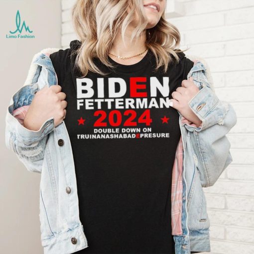 Biden Fetterman Double Down On Truinanashabadepresure 2024 Shirt