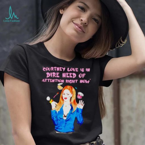 Countney love is in dire need of attention right now shirt