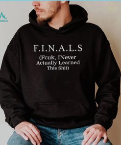 FINALS Fcuk I never actually learned this shit shirt