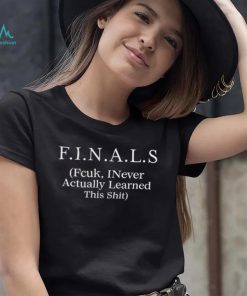 FINALS Fcuk I never actually learned this shit shirt