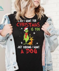 Grinch All I Want For Christmas Is You Just Kidding I Want A Dog Shirt