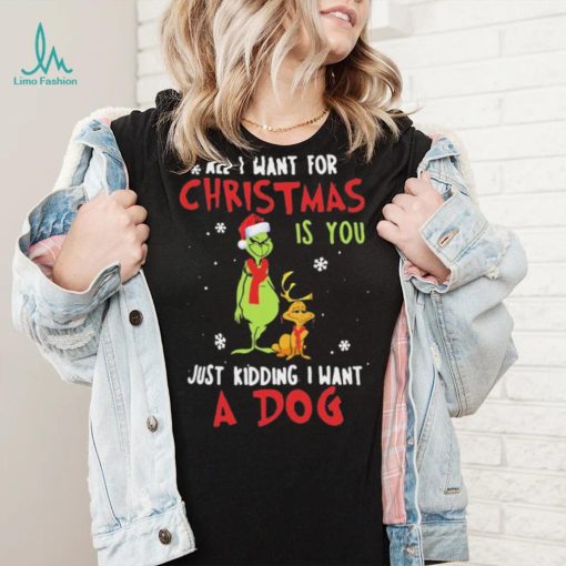 Grinch All I Want For Christmas Is You Just Kidding I Want A Dog Shirt