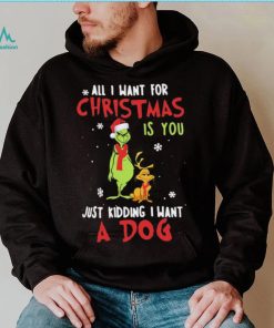 Grinch All I Want For Christmas Is You Just Kidding I Want A Dog Shirt