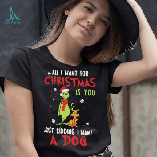 Grinch All I Want For Christmas Is You Just Kidding I Want A Dog Shirt