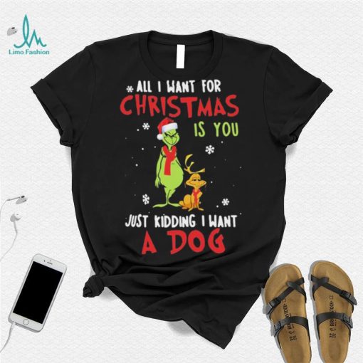 Grinch All I Want For Christmas Is You Just Kidding I Want A Dog Shirt