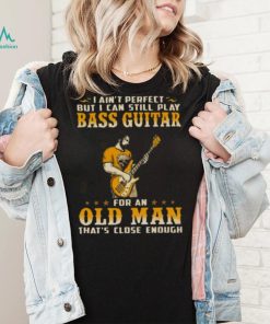 I Ain’t Perfect But I Can Still Play Bass Guitar For An Old Man That’s Close Enough Shirt