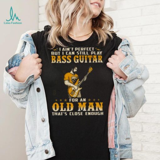 I Ain’t Perfect But I Can Still Play Bass Guitar For An Old Man That’s Close Enough Shirt