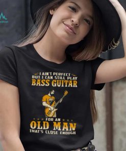 I Ain’t Perfect But I Can Still Play Bass Guitar For An Old Man That’s Close Enough Shirt