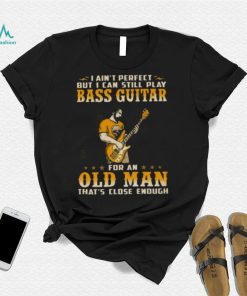 I Ain’t Perfect But I Can Still Play Bass Guitar For An Old Man That’s Close Enough Shirt