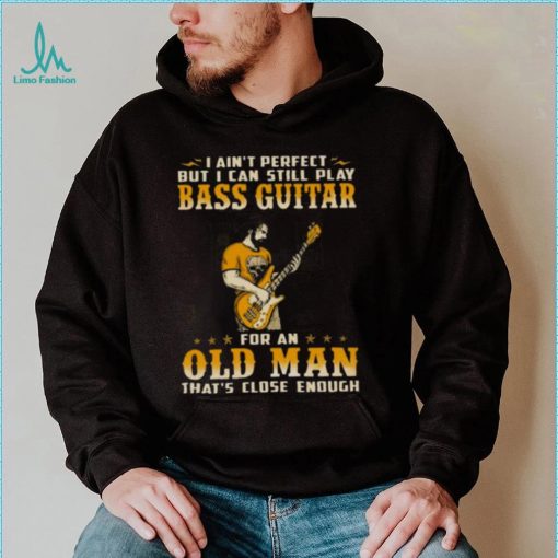 I Ain’t Perfect But I Can Still Play Bass Guitar For An Old Man That’s Close Enough Shirt