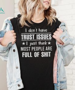 I Don’t Have Trust Issues I Just Think Most People Are Full Of Shit Shirt