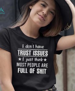 I Don’t Have Trust Issues I Just Think Most People Are Full Of Shit Shirt