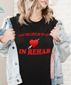 I Met The Love Of My Life In Rehab Shirt