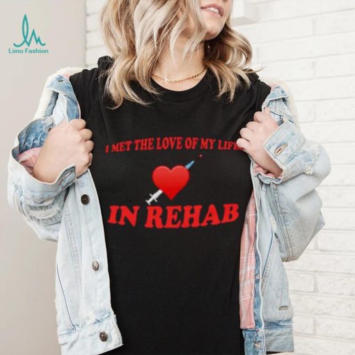 I Met The Love Of My Life In Rehab Shirt