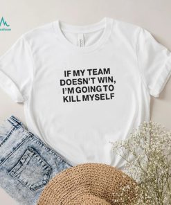 If my team doesn’t win i’m going to kill myself shirt