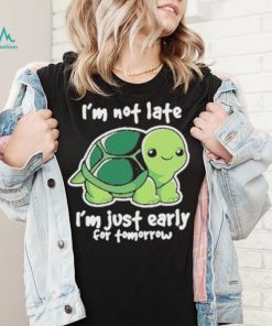 I’m Not Late I’m Just Early For Tomorrow Shirt