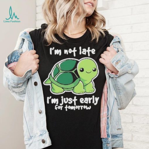 I’m Not Late I’m Just Early For Tomorrow Shirt