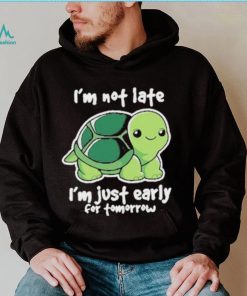 I’m Not Late I’m Just Early For Tomorrow Shirt