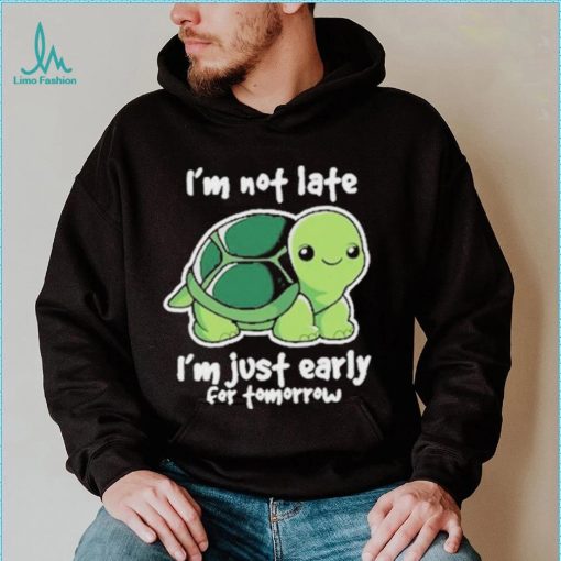 I’m Not Late I’m Just Early For Tomorrow Shirt