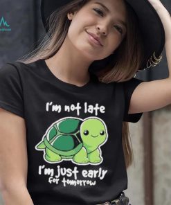 I’m Not Late I’m Just Early For Tomorrow Shirt