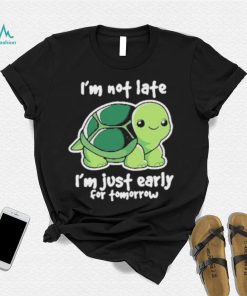 I’m Not Late I’m Just Early For Tomorrow Shirt