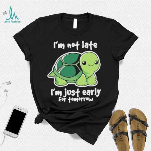 I’m Not Late I’m Just Early For Tomorrow Shirt